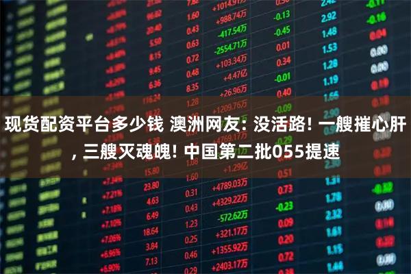 现货配资平台多少钱 澳洲网友: 没活路! 一艘摧心肝, 三艘灭魂魄! 中国第二批055提速