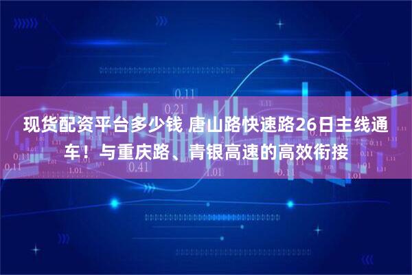现货配资平台多少钱 唐山路快速路26日主线通车！与重庆路、青银高速的高效衔接