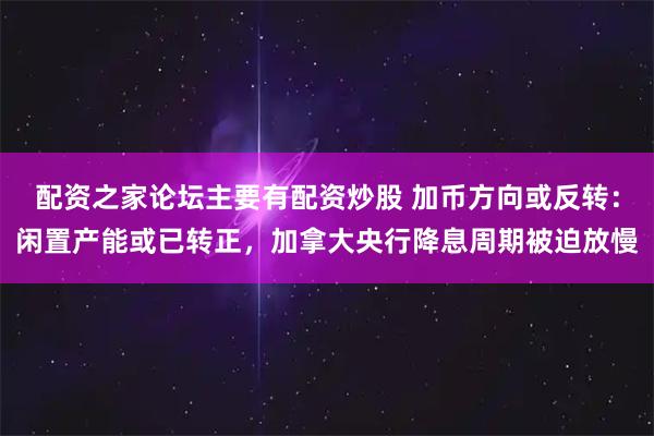 配资之家论坛主要有配资炒股 加币方向或反转：闲置产能或已转正，加拿大央行降息周期被迫放慢