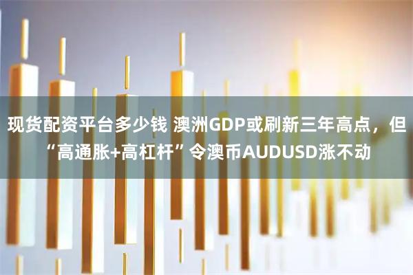 现货配资平台多少钱 澳洲GDP或刷新三年高点，但“高通胀+高杠杆”令澳币AUDUSD涨不动
