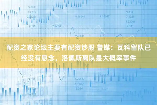 配资之家论坛主要有配资炒股 鲁媒：瓦科留队已经没有悬念，洛佩斯离队是大概率事件