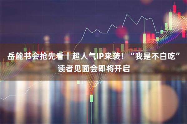 岳麓书会抢先看丨超人气IP来袭!“我是不白吃”读者见面会即将开启