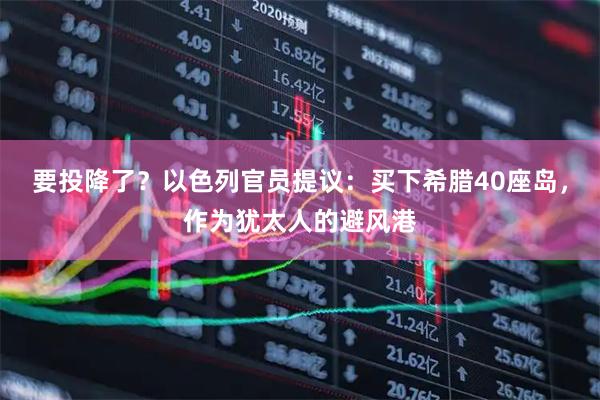 要投降了?以色列官员提议:买下希腊40座岛,作为犹太人的避风港