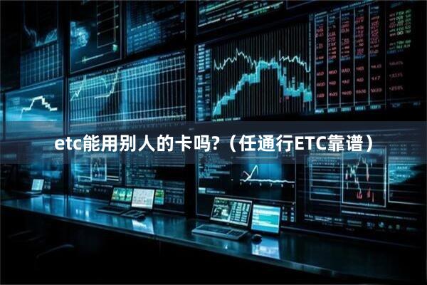 etc能用别人的卡吗?（任通行ETC靠谱）