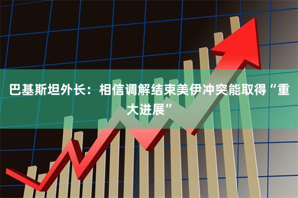 巴基斯坦外长：相信调解结束美伊冲突能取得“重大进展”