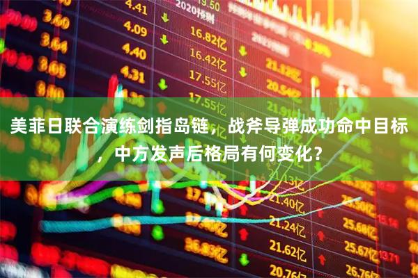 美菲日联合演练剑指岛链，战斧导弹成功命中目标，中方发声后格局有何变化？