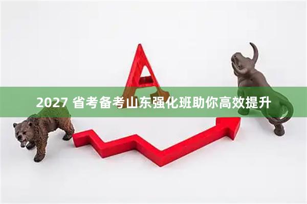 2027 省考备考山东强化班助你高效提升