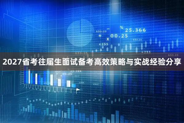 2027省考往届生面试备考高效策略与实战经验分享