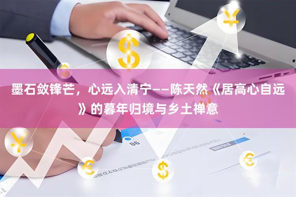 墨石敛锋芒，心远入清宁——陈天然《居高心自远》的暮年归境与乡土禅意