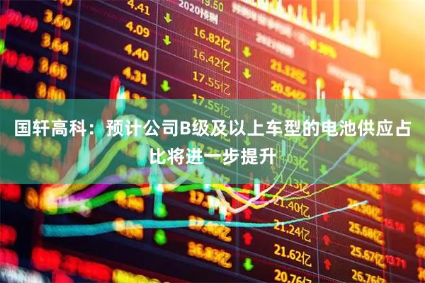 国轩高科：预计公司B级及以上车型的电池供应占比将进一步提升