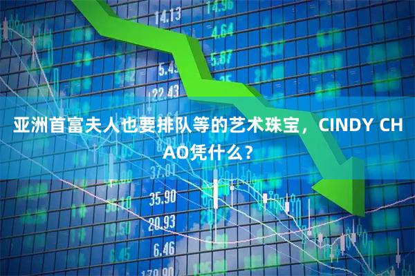 亚洲首富夫人也要排队等的艺术珠宝，CINDY CHAO凭什么？