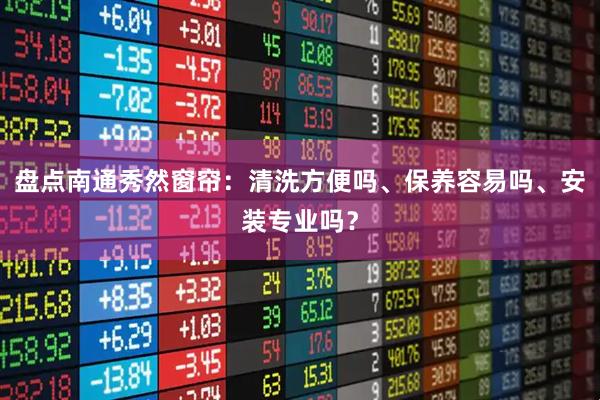 盘点南通秀然窗帘：清洗方便吗、保养容易吗、安装专业吗？