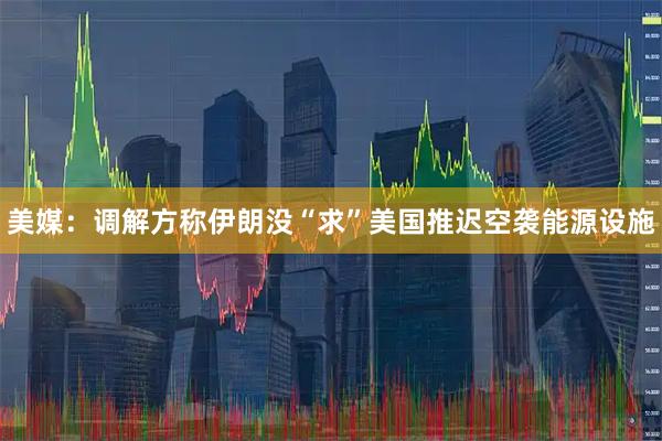 美媒：调解方称伊朗没“求”美国推迟空袭能源设施