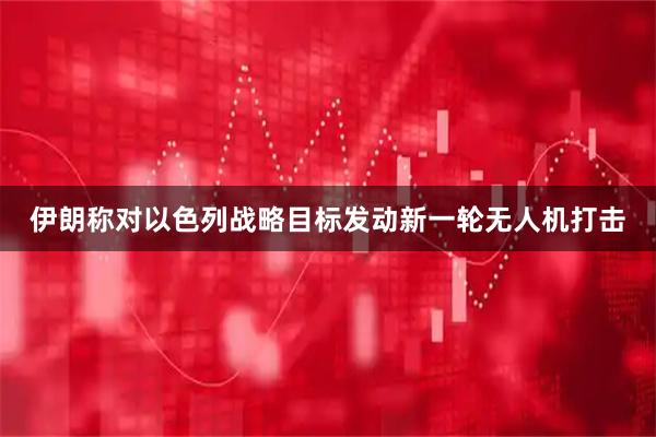 伊朗称对以色列战略目标发动新一轮无人机打击