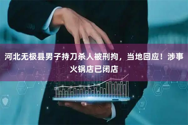 河北无极县男子持刀杀人被刑拘，当地回应！涉事火锅店已闭店