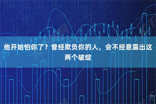 他开始怕你了?曾经欺负你的人,会不经意露出这两个破绽