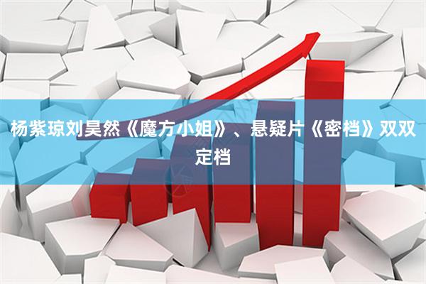 杨紫琼刘昊然《魔方小姐》、悬疑片《密档》双双定档